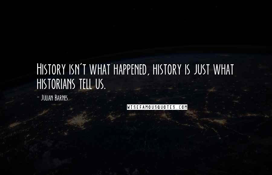 Julian Barnes Quotes: History isn't what happened, history is just what historians tell us.