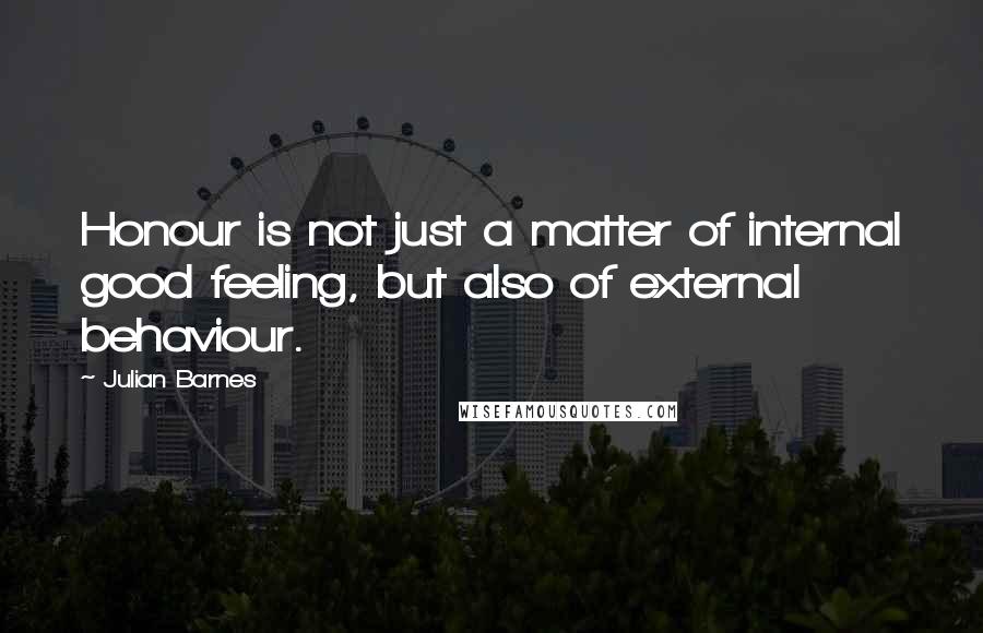 Julian Barnes Quotes: Honour is not just a matter of internal good feeling, but also of external behaviour.