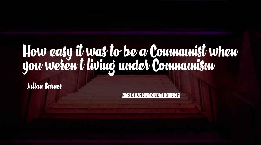 Julian Barnes Quotes: How easy it was to be a Communist when you weren't living under Communism!