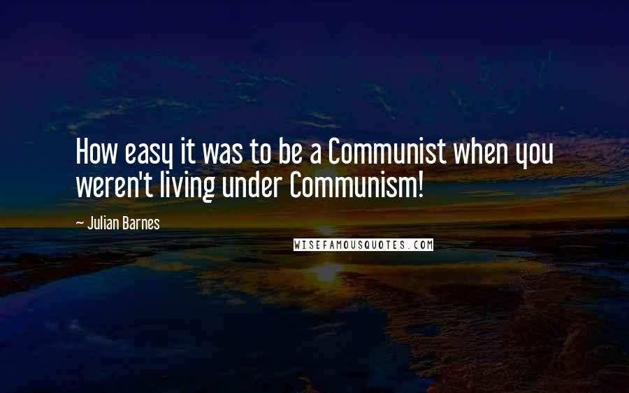 Julian Barnes Quotes: How easy it was to be a Communist when you weren't living under Communism!