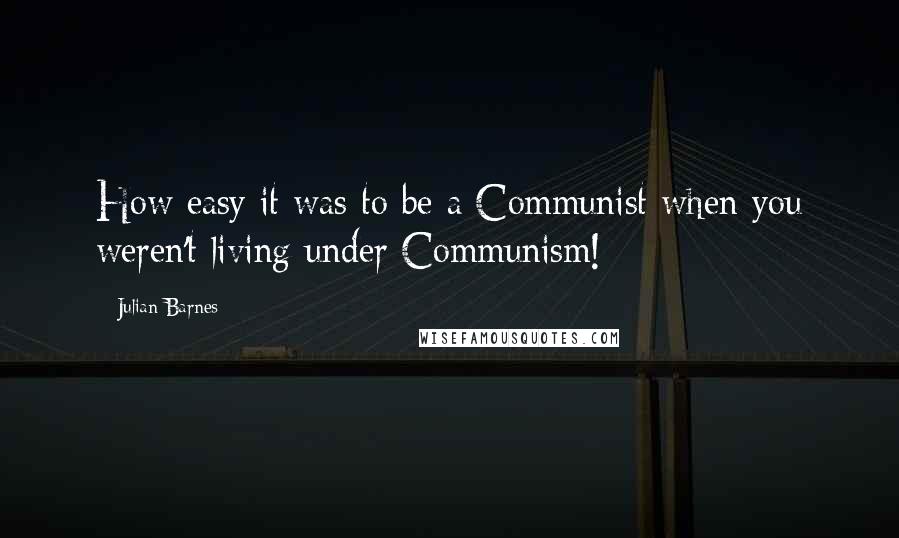 Julian Barnes Quotes: How easy it was to be a Communist when you weren't living under Communism!