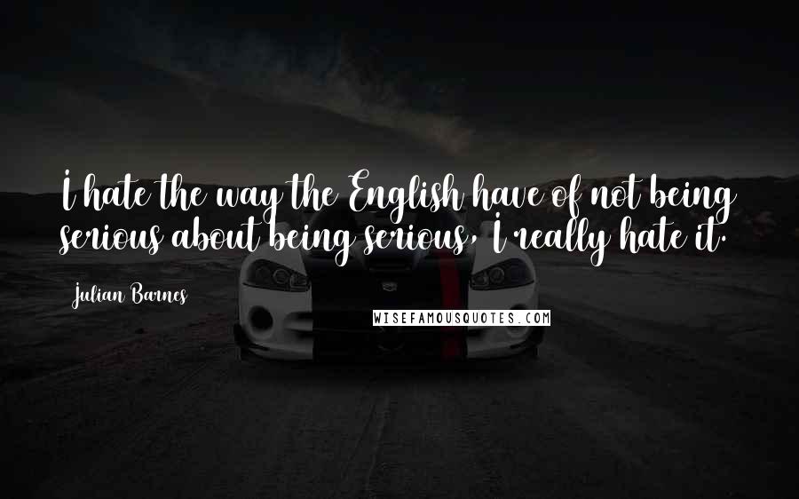 Julian Barnes Quotes: I hate the way the English have of not being serious about being serious, I really hate it.