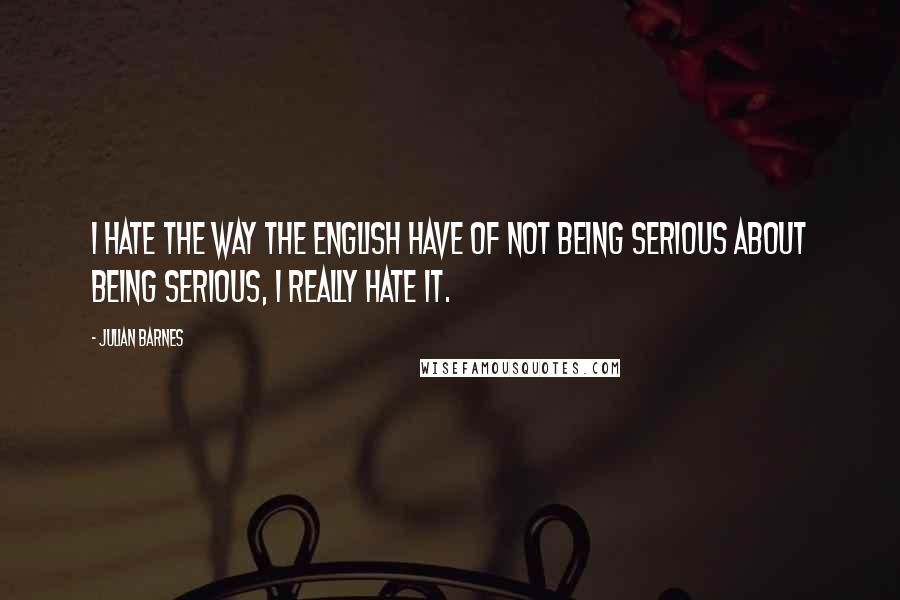 Julian Barnes Quotes: I hate the way the English have of not being serious about being serious, I really hate it.