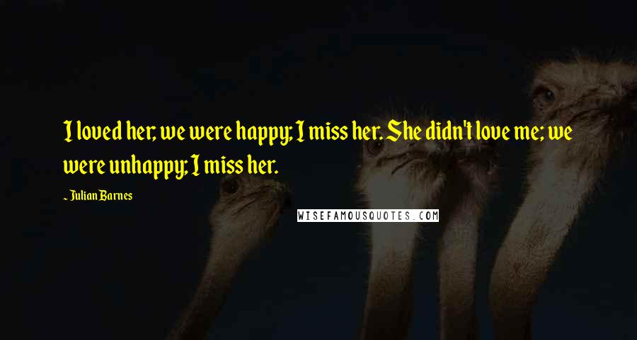 Julian Barnes Quotes: I loved her; we were happy; I miss her. She didn't love me; we were unhappy; I miss her.