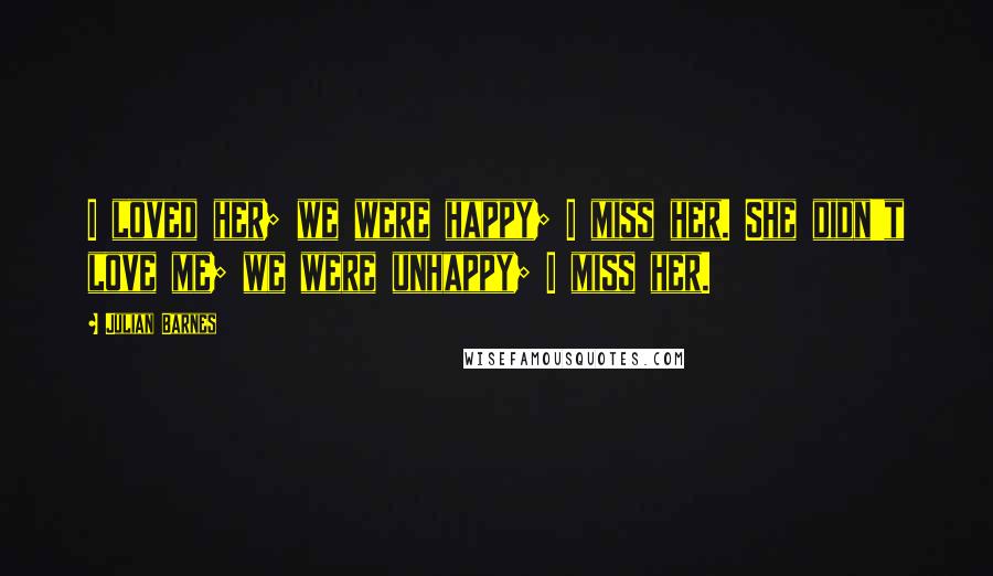 Julian Barnes Quotes: I loved her; we were happy; I miss her. She didn't love me; we were unhappy; I miss her.