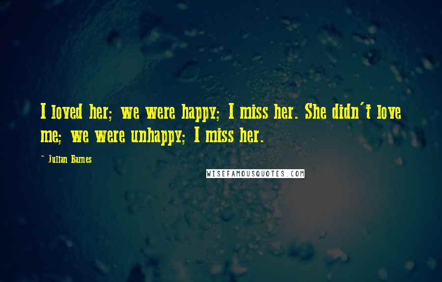 Julian Barnes Quotes: I loved her; we were happy; I miss her. She didn't love me; we were unhappy; I miss her.