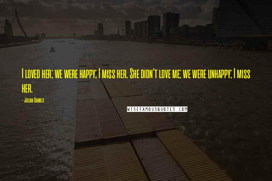 Julian Barnes Quotes: I loved her; we were happy; I miss her. She didn't love me; we were unhappy; I miss her.