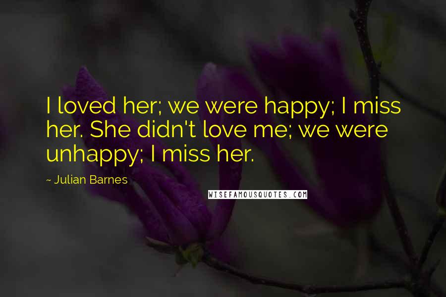 Julian Barnes Quotes: I loved her; we were happy; I miss her. She didn't love me; we were unhappy; I miss her.