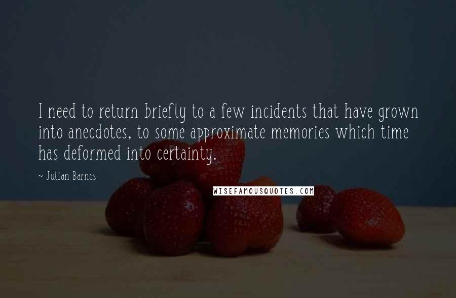 Julian Barnes Quotes: I need to return briefly to a few incidents that have grown into anecdotes, to some approximate memories which time has deformed into certainty.