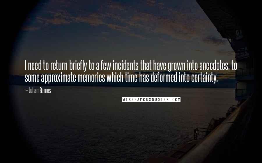 Julian Barnes Quotes: I need to return briefly to a few incidents that have grown into anecdotes, to some approximate memories which time has deformed into certainty.