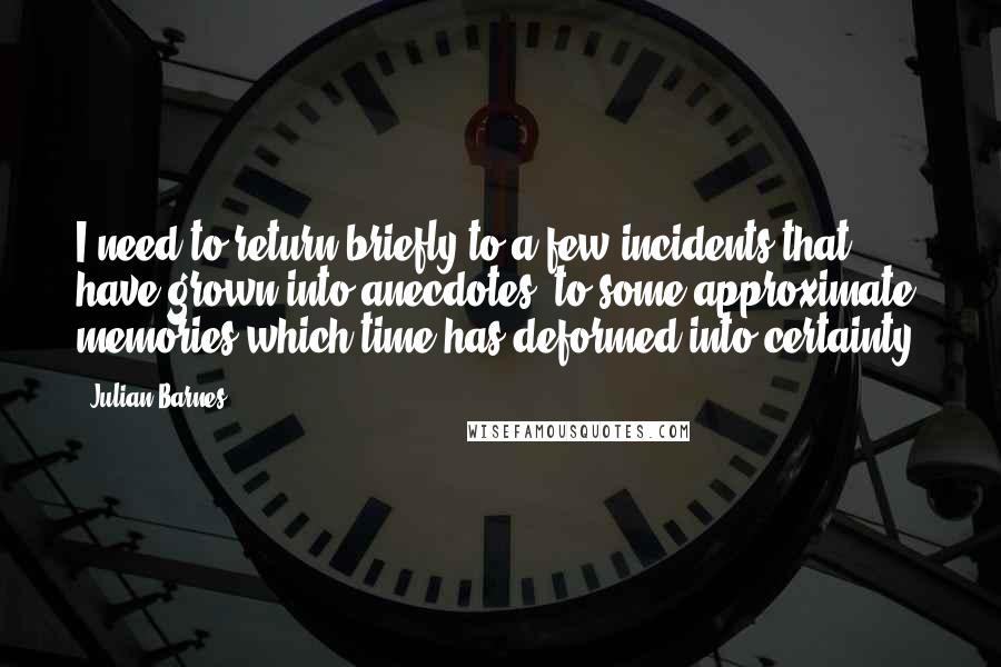 Julian Barnes Quotes: I need to return briefly to a few incidents that have grown into anecdotes, to some approximate memories which time has deformed into certainty.