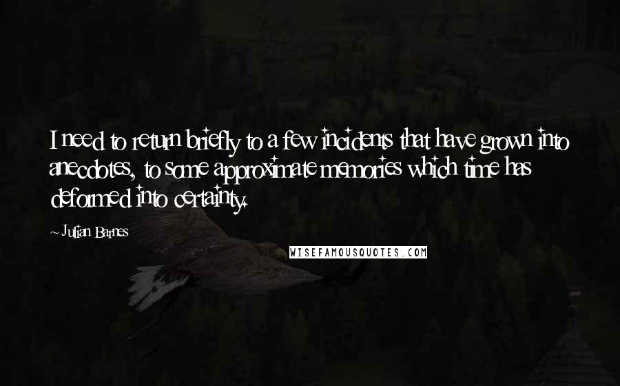 Julian Barnes Quotes: I need to return briefly to a few incidents that have grown into anecdotes, to some approximate memories which time has deformed into certainty.
