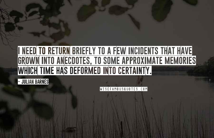 Julian Barnes Quotes: I need to return briefly to a few incidents that have grown into anecdotes, to some approximate memories which time has deformed into certainty.