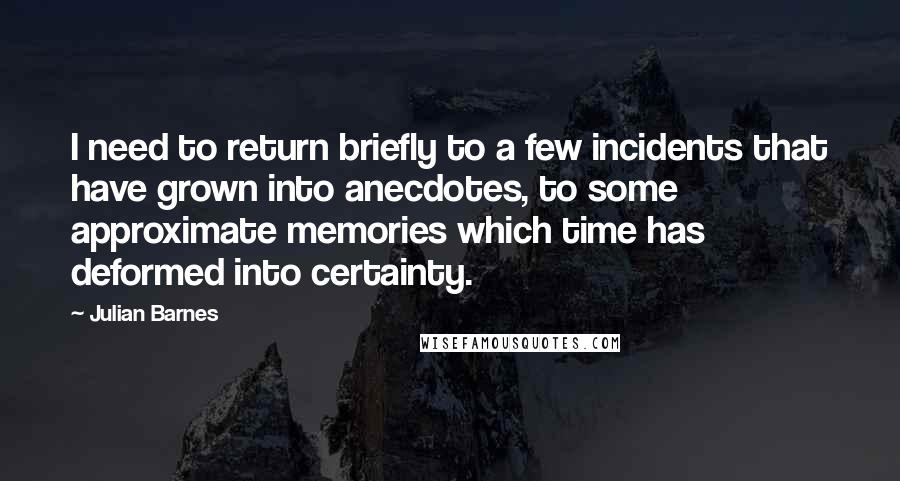 Julian Barnes Quotes: I need to return briefly to a few incidents that have grown into anecdotes, to some approximate memories which time has deformed into certainty.