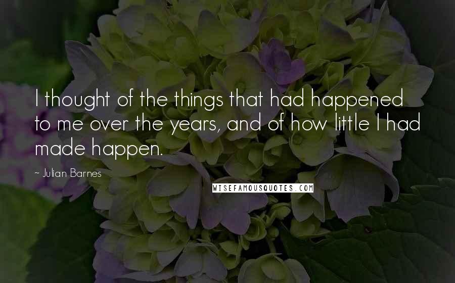Julian Barnes Quotes: I thought of the things that had happened to me over the years, and of how little I had made happen.