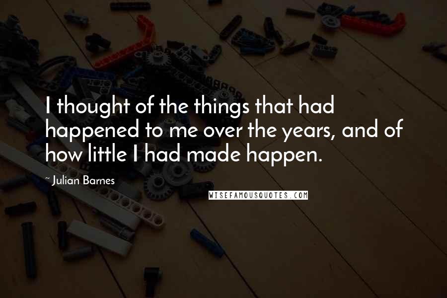 Julian Barnes Quotes: I thought of the things that had happened to me over the years, and of how little I had made happen.