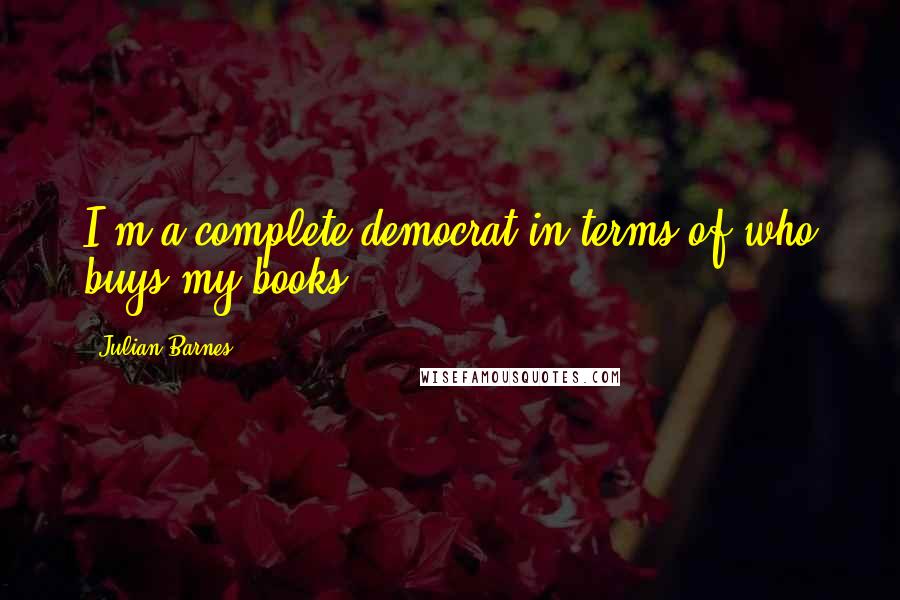 Julian Barnes Quotes: I'm a complete democrat in terms of who buys my books.