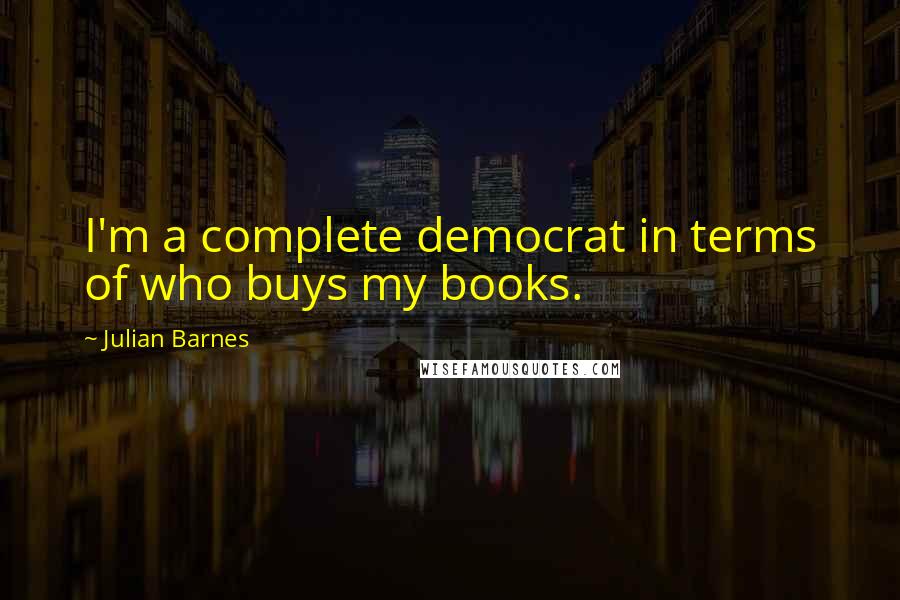 Julian Barnes Quotes: I'm a complete democrat in terms of who buys my books.