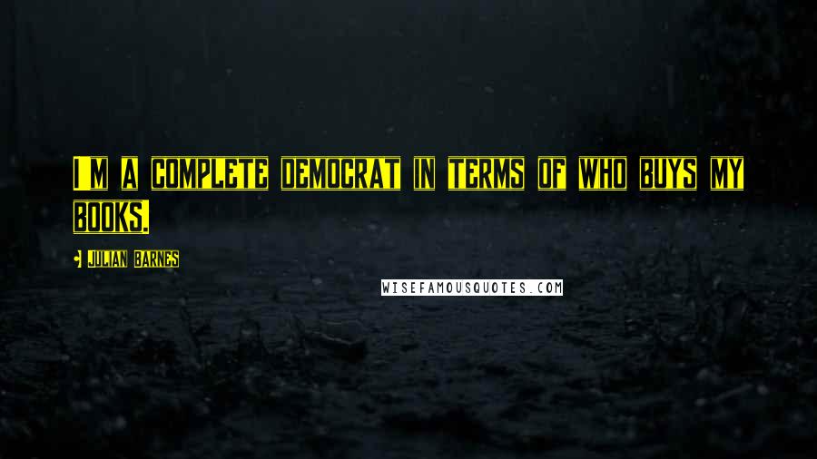 Julian Barnes Quotes: I'm a complete democrat in terms of who buys my books.