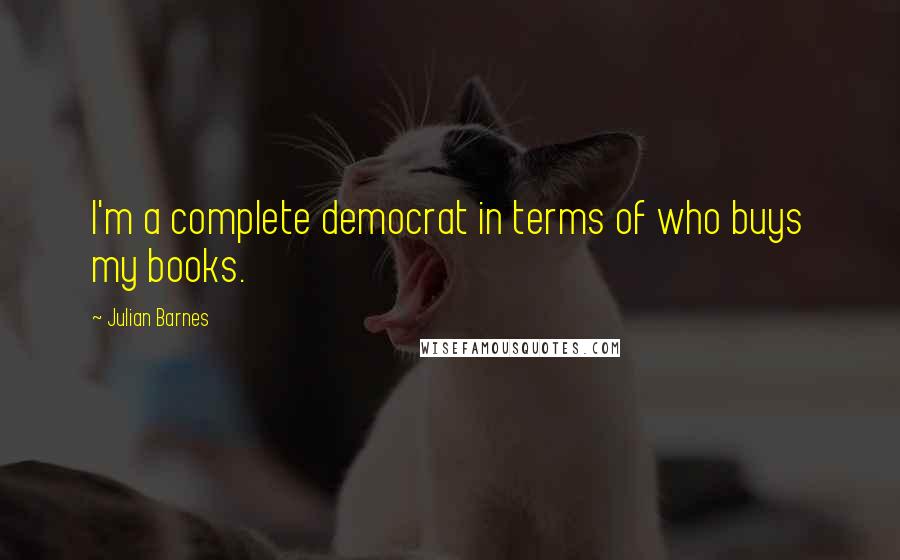 Julian Barnes Quotes: I'm a complete democrat in terms of who buys my books.