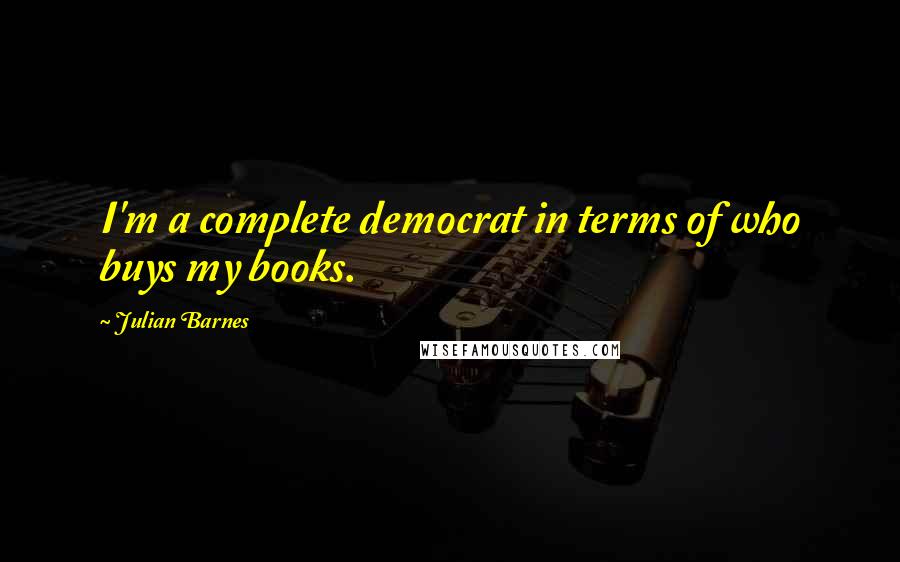 Julian Barnes Quotes: I'm a complete democrat in terms of who buys my books.