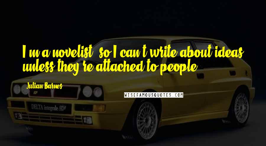 Julian Barnes Quotes: I'm a novelist, so I can't write about ideas unless they're attached to people.