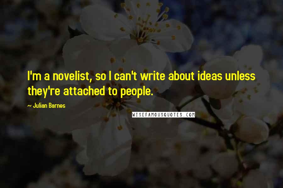 Julian Barnes Quotes: I'm a novelist, so I can't write about ideas unless they're attached to people.