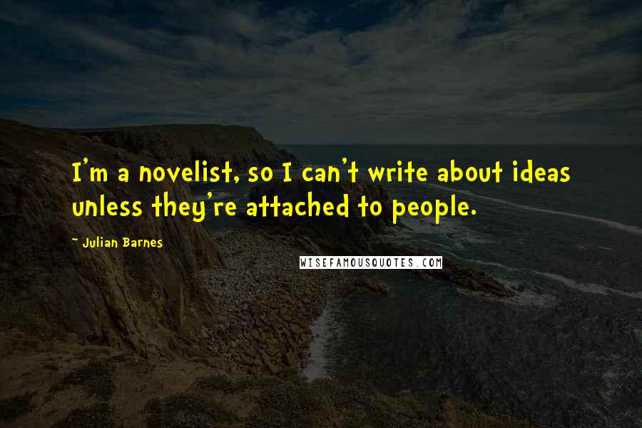 Julian Barnes Quotes: I'm a novelist, so I can't write about ideas unless they're attached to people.