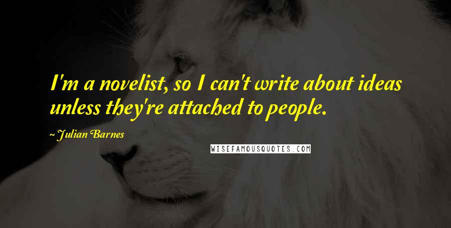 Julian Barnes Quotes: I'm a novelist, so I can't write about ideas unless they're attached to people.