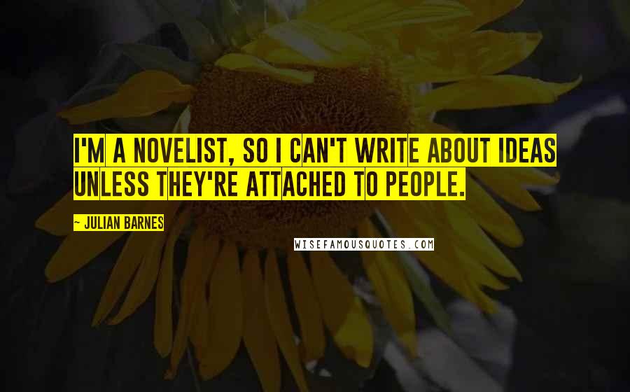 Julian Barnes Quotes: I'm a novelist, so I can't write about ideas unless they're attached to people.