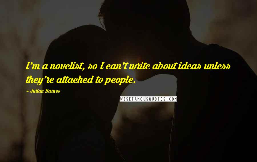 Julian Barnes Quotes: I'm a novelist, so I can't write about ideas unless they're attached to people.