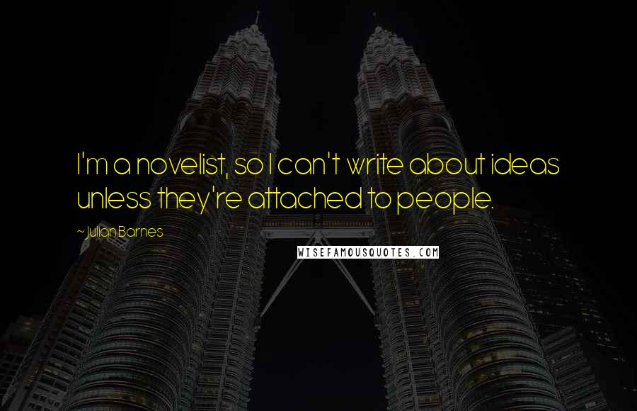 Julian Barnes Quotes: I'm a novelist, so I can't write about ideas unless they're attached to people.