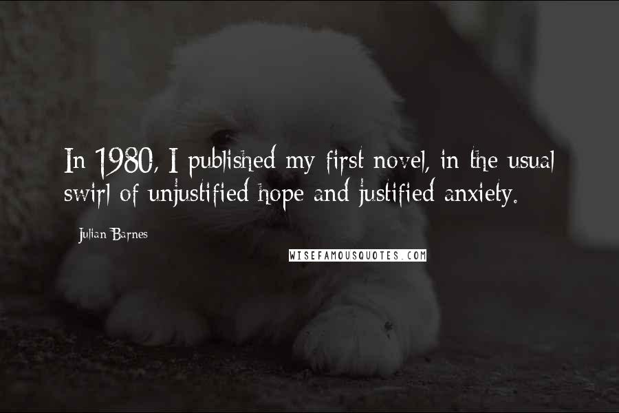 Julian Barnes Quotes: In 1980, I published my first novel, in the usual swirl of unjustified hope and justified anxiety.