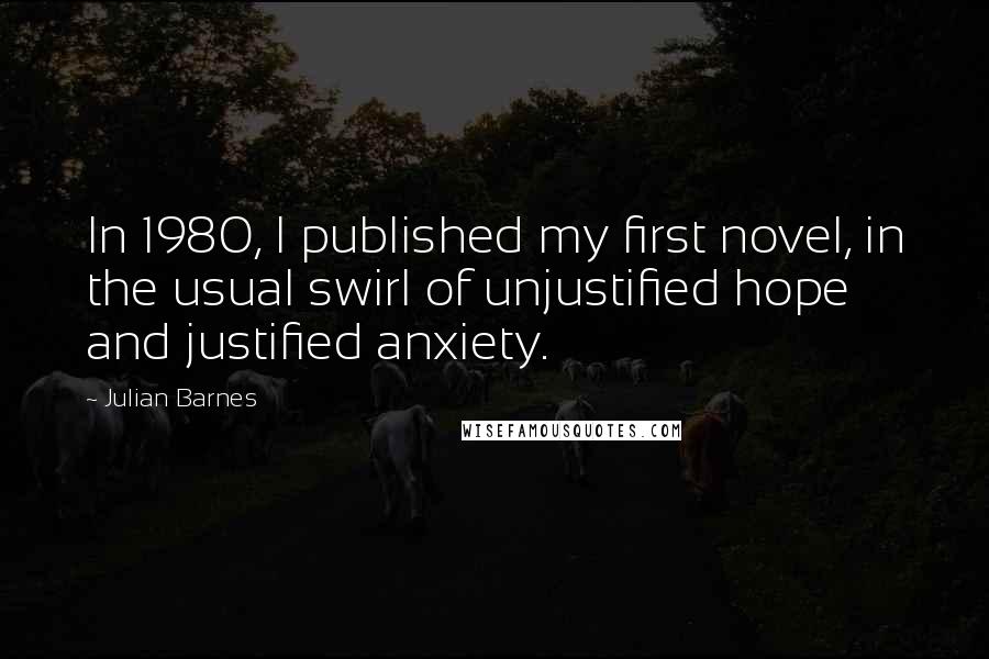 Julian Barnes Quotes: In 1980, I published my first novel, in the usual swirl of unjustified hope and justified anxiety.