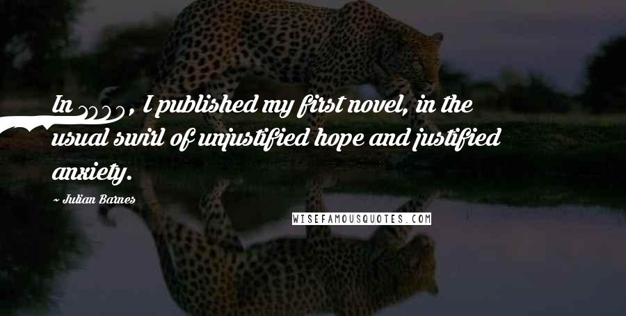 Julian Barnes Quotes: In 1980, I published my first novel, in the usual swirl of unjustified hope and justified anxiety.