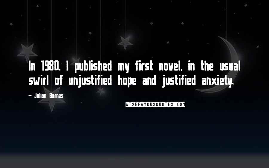 Julian Barnes Quotes: In 1980, I published my first novel, in the usual swirl of unjustified hope and justified anxiety.