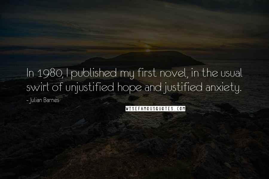 Julian Barnes Quotes: In 1980, I published my first novel, in the usual swirl of unjustified hope and justified anxiety.