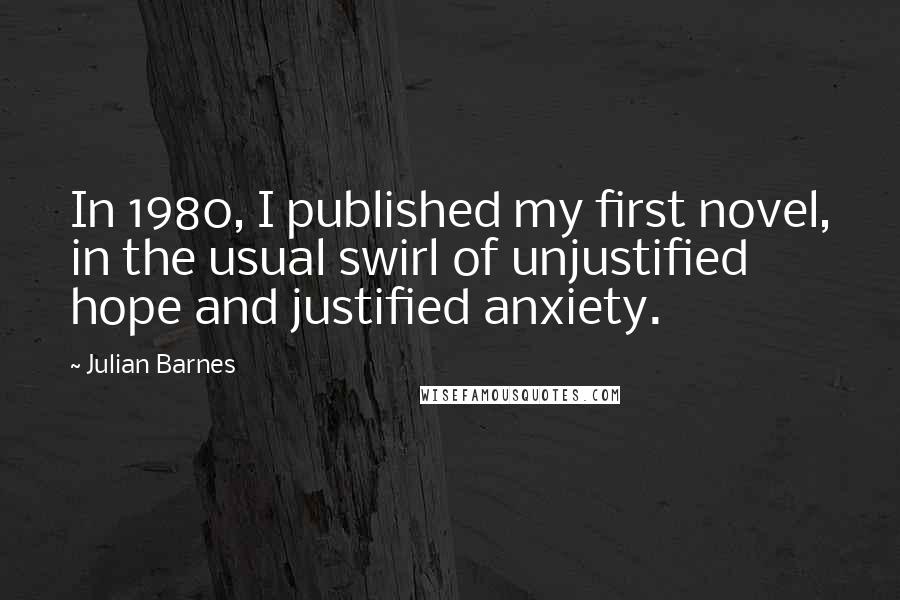 Julian Barnes Quotes: In 1980, I published my first novel, in the usual swirl of unjustified hope and justified anxiety.