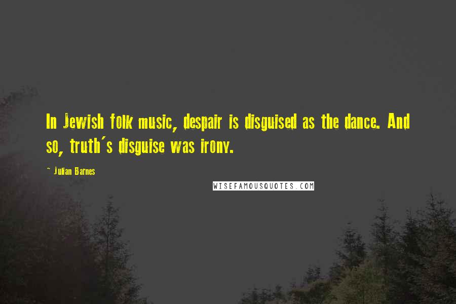 Julian Barnes Quotes: In Jewish folk music, despair is disguised as the dance. And so, truth's disguise was irony.