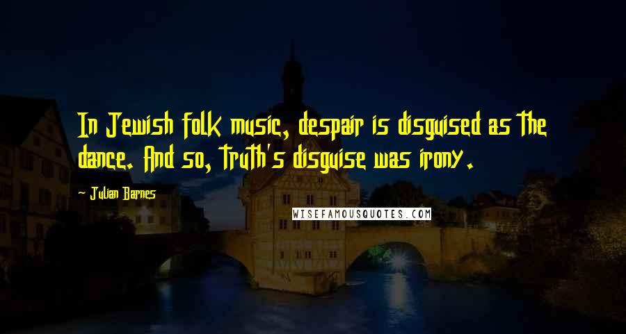 Julian Barnes Quotes: In Jewish folk music, despair is disguised as the dance. And so, truth's disguise was irony.