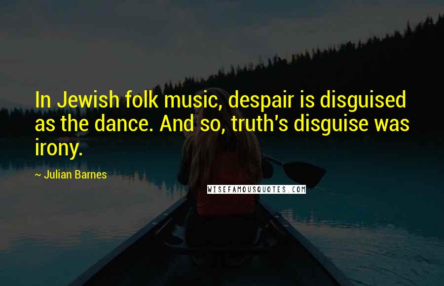 Julian Barnes Quotes: In Jewish folk music, despair is disguised as the dance. And so, truth's disguise was irony.