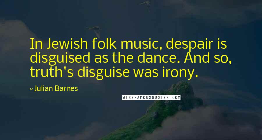 Julian Barnes Quotes: In Jewish folk music, despair is disguised as the dance. And so, truth's disguise was irony.