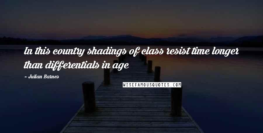 Julian Barnes Quotes: In this country shadings of class resist time longer than differentials in age