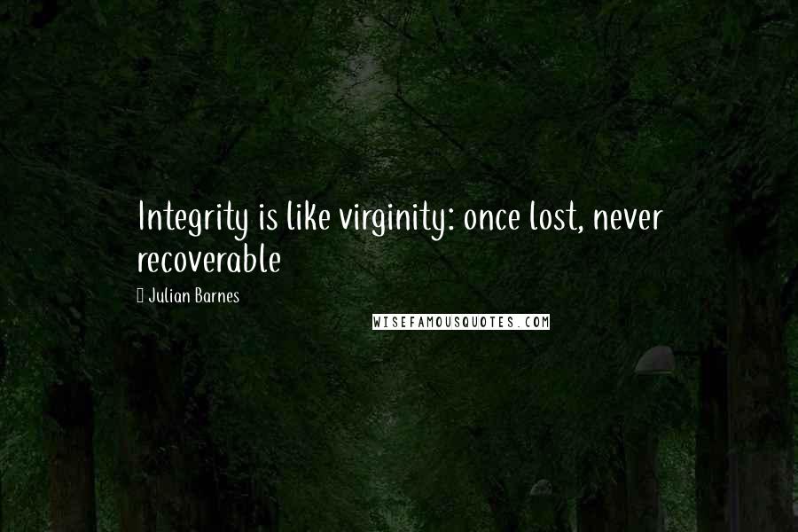 Julian Barnes Quotes: Integrity is like virginity: once lost, never recoverable