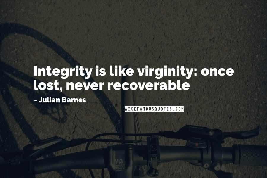 Julian Barnes Quotes: Integrity is like virginity: once lost, never recoverable