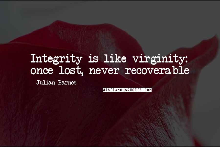 Julian Barnes Quotes: Integrity is like virginity: once lost, never recoverable