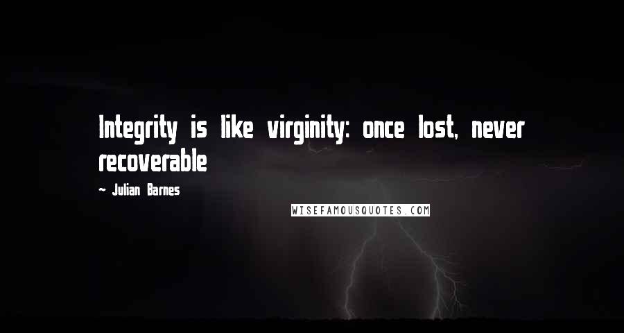 Julian Barnes Quotes: Integrity is like virginity: once lost, never recoverable