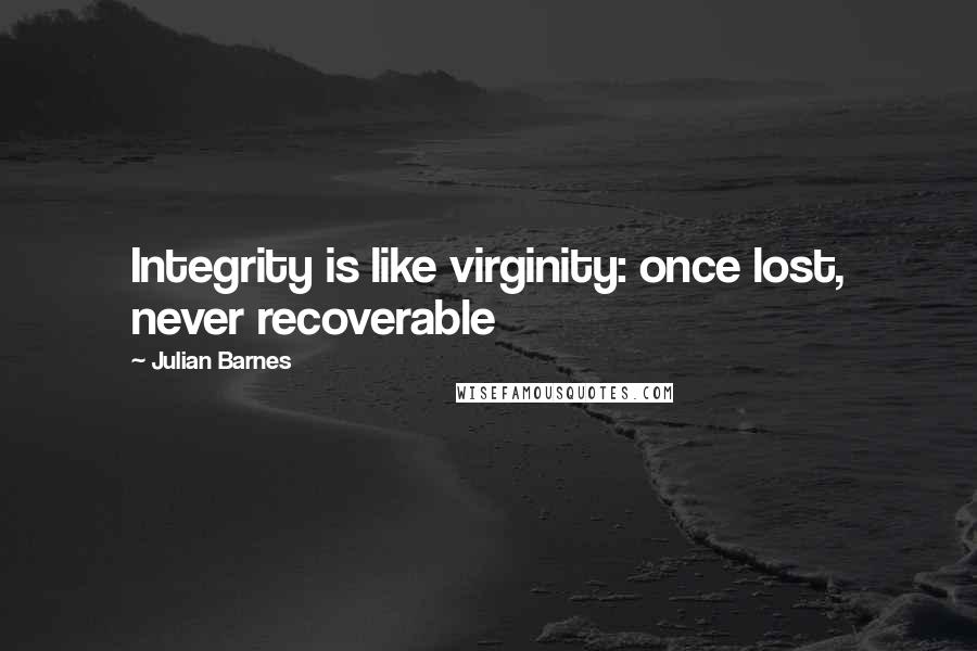 Julian Barnes Quotes: Integrity is like virginity: once lost, never recoverable