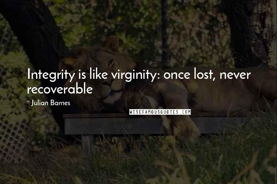 Julian Barnes Quotes: Integrity is like virginity: once lost, never recoverable