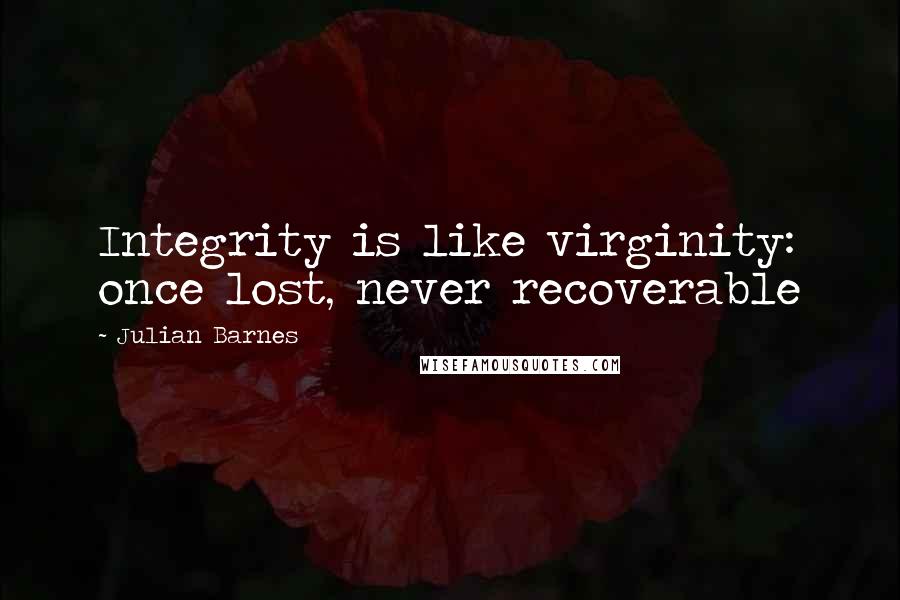 Julian Barnes Quotes: Integrity is like virginity: once lost, never recoverable